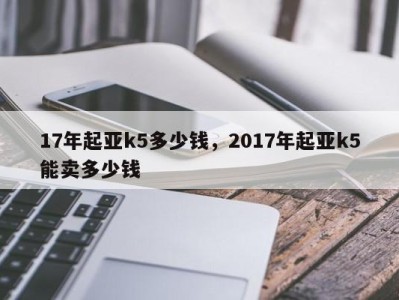 17年起亚k5多少钱，2017年起亚k5能卖多少钱