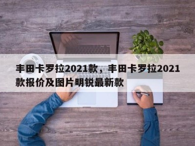 丰田卡罗拉2021款，丰田卡罗拉2021款报价及图片明锐最新款