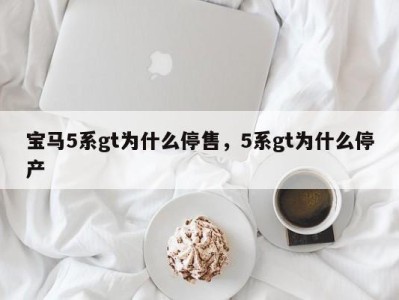 宝马5系gt为什么停售，5系gt为什么停产