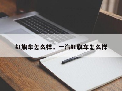 红旗车怎么样，一汽红旗车怎么样