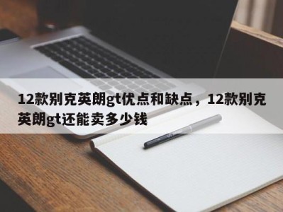 12款别克英朗gt优点和缺点，12款别克英朗gt还能卖多少钱