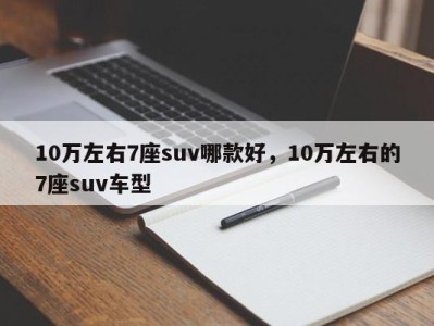 10万左右7座suv哪款好，10万左右的7座suv车型