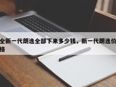 全新一代朗逸全部下来多少钱，新一代朗逸价格