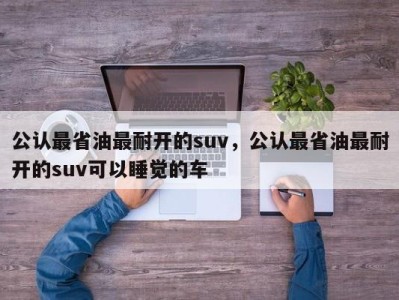 公认最省油最耐开的suv，公认最省油最耐开的suv可以睡觉的车