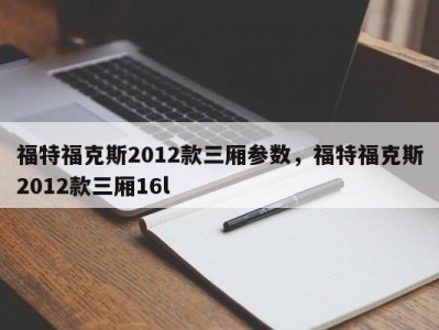 福特福克斯2012款三厢参数，福特福克斯2012款三厢16l