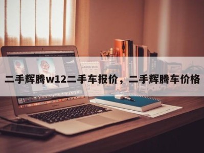 二手辉腾w12二手车报价，二手辉腾车价格