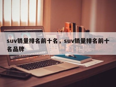 suv销量排名前十名，suv销量排名前十名品牌