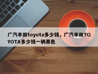 广汽丰田toyota多少钱，广汽丰田TOYOTA多少钱一辆黑色