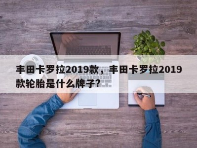 丰田卡罗拉2019款，丰田卡罗拉2019款轮胎是什么牌子?