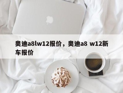 奥迪a8lw12报价，奥迪a8 w12新车报价