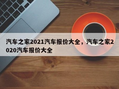 汽车之家2021汽车报价大全，汽车之家2020汽车报价大全