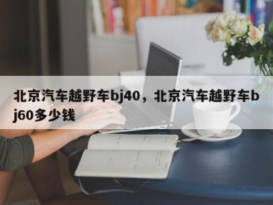 北京汽车越野车bj40，北京汽车越野车bj60多少钱