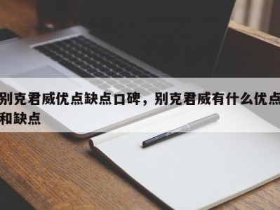 别克君威优点缺点口碑，别克君威有什么优点和缺点