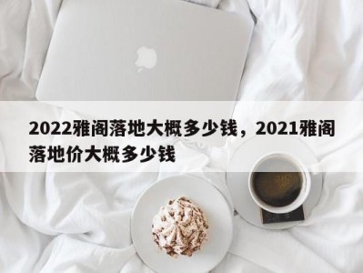 2022雅阁落地大概多少钱，2021雅阁落地价大概多少钱