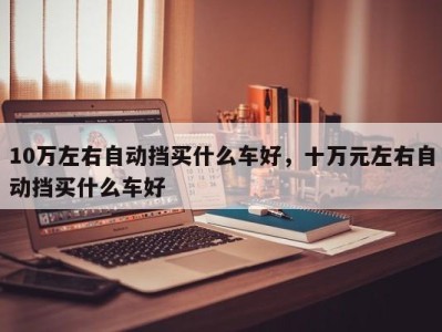 10万左右自动挡买什么车好，十万元左右自动挡买什么车好