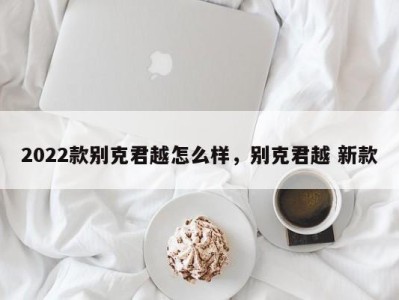 2022款别克君越怎么样，别克君越 新款