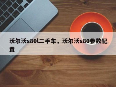 沃尔沃s80l二手车，沃尔沃s80参数配置