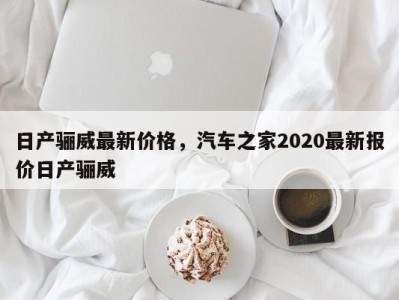 日产骊威最新价格，汽车之家2020最新报价日产骊威