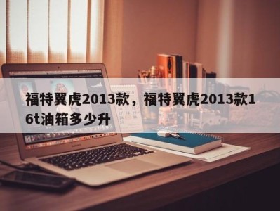 福特翼虎2013款，福特翼虎2013款16t油箱多少升