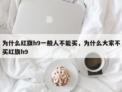 为什么红旗h9一般人不能买，为什么大家不买红旗h9