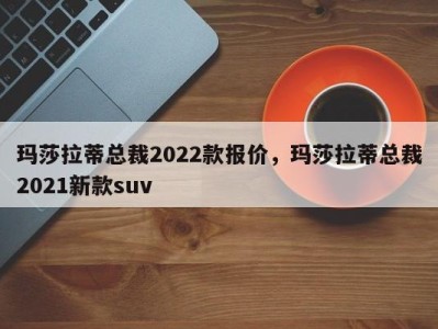 玛莎拉蒂总裁2022款报价，玛莎拉蒂总裁2021新款suv