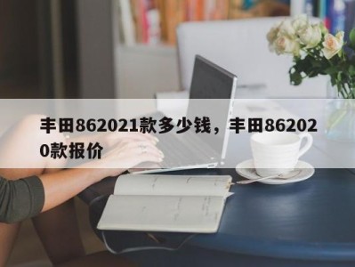 丰田862021款多少钱，丰田862020款报价