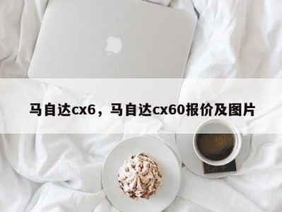 马自达cx6，马自达cx60报价及图片