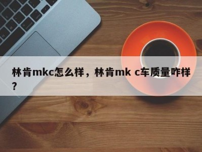 林肯mkc怎么样，林肯mk c车质量咋样?