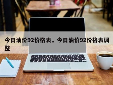 今日油价92价格表，今日油价92价格表调整