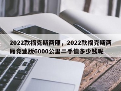 2022款福克斯两厢，2022款福克斯两厢竞速版6000公里二手值多少钱呢