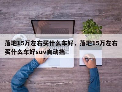 落地15万左右买什么车好，落地15万左右买什么车好suv自动挡