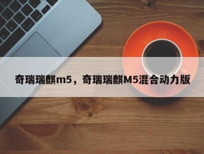 奇瑞瑞麒m5，奇瑞瑞麒M5混合动力版