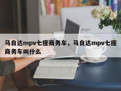 马自达mpv七座商务车，马自达mpv七座商务车叫什么