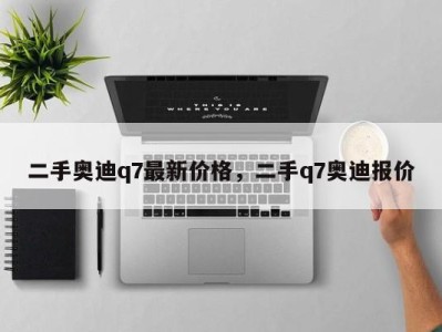 二手奥迪q7最新价格，二手q7奥迪报价