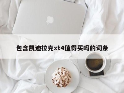 包含凯迪拉克xt4值得买吗的词条