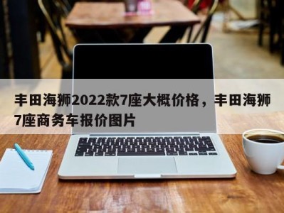 丰田海狮2022款7座大概价格，丰田海狮7座商务车报价图片