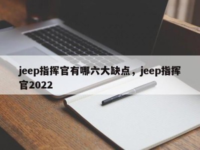 jeep指挥官有哪六大缺点，jeep指挥官2022