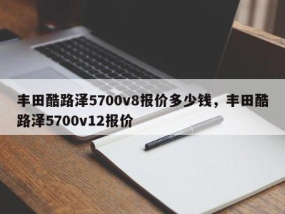 丰田酷路泽5700v8报价多少钱，丰田酷路泽5700v12报价