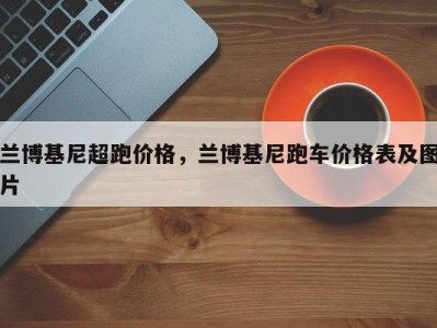 兰博基尼超跑价格，兰博基尼跑车价格表及图片