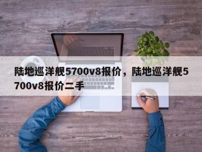 陆地巡洋舰5700v8报价，陆地巡洋舰5700v8报价二手