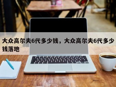 大众高尔夫6代多少钱，大众高尔夫6代多少钱落地