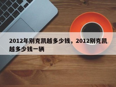 2012年别克凯越多少钱，2012别克凯越多少钱一辆