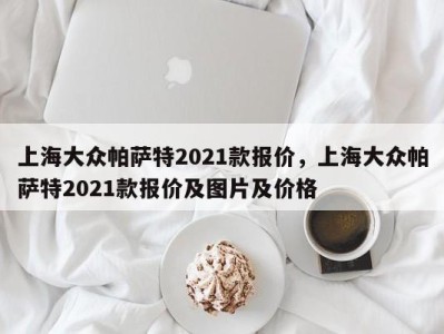 上海大众帕萨特2021款报价，上海大众帕萨特2021款报价及图片及价格