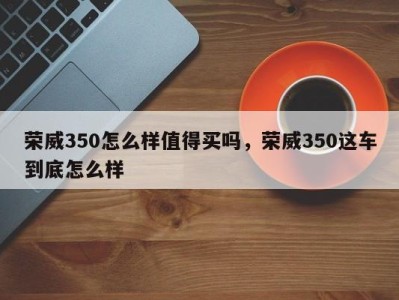 荣威350怎么样值得买吗，荣威350这车到底怎么样