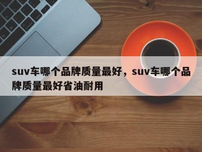 suv车哪个品牌质量最好，suv车哪个品牌质量最好省油耐用