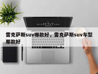 雷克萨斯suv哪款好，雷克萨斯suv车型那款好