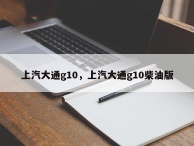 上汽大通g10，上汽大通g10柴油版