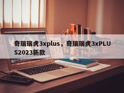 奇瑞瑞虎3xplus，奇瑞瑞虎3xPLUS2023新款