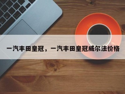 一汽丰田皇冠，一汽丰田皇冠威尔法价格