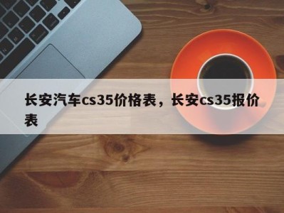 长安汽车cs35价格表，长安cs35报价表